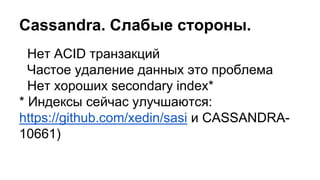 Нет ACID транзакций
Частое удаление данных это проблема
Нет хороших secondary index*
* Индексы сейчас улучшаются:
https://github.com/xedin/sasi и CASSANDRA-
10661)
Cassandra. Слабые стороны.
 