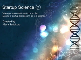 Startup Science ⑦
"Making a successful startup is an Art.
Making a startup that doesn’t fail is a Science.”
Created by
Masa Tadokoro
 