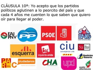 CLÁUSULA 10ª: Yo acepto que los partidos políticos aglutinen a lo peorcito del país y que cada 4 años me cuenten lo que saben que quiero oír para llegar al poder. 