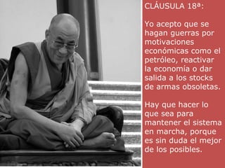 CLÁUSULA 18ª: Yo acepto que se hagan guerras por motivaciones económicas como el petróleo, reactivar la economía o dar salida a los stocks de armas obsoletas. Hay que hacer lo que sea para mantener el sistema en marcha, porque es sin duda el mejor de los posibles.  