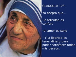 CLÁUSULA 17ª:  Yo acepto que… la felicidad es confort el amor es sexo  Y la libertad es tener dinero para poder satisfacer todos mis deseos.  