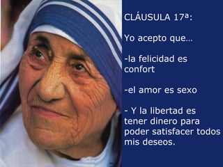 CLÁUSULA 17ª:

Yo acepto que…

-la felicidad es
confort

-el amor es sexo

- Y la libertad es
tener dinero para
poder satisfacer todos
mis deseos.
 