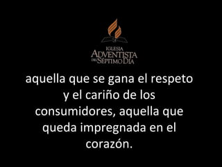 aquella que se gana el respeto y el cariño de los consumidores, aquella que queda impregnada en el corazón. 