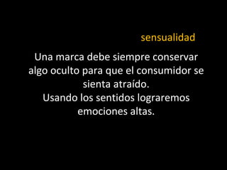 Una marca debe siempre conservar algo oculto para que el consumidor se sienta atraído. Usando los sentidos lograremos emociones altas. sensualidad 