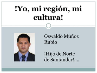 !Yo, mi región, mi
cultura!
Oswaldo Muñoz
Rubio
¡Hijo de Norte
de Santander!....
 