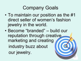 Company GoalsTo maintain our position as the #1 direct seller of womens fashion jewelry in the world.Become branded C build our reputation through creative marketing and creating    industry buzz about    our jewelry.
