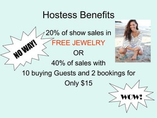 Hostess Benefits20% of show sales in FREE JEWELRYOR40% of sales with 10 buying Guests and 2 bookings for Only $15WOW!NO WAY!