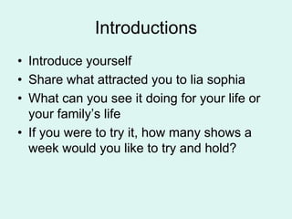 IntroductionsIntroduce yourselfShare what attracted you to liasophiaWhat can you see it doing for your life or your familys lifeIf you were to try it, how many shows a week would you like to try and hold?