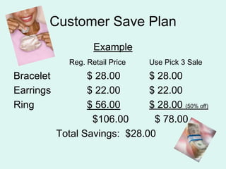 Customer Save Plan ExampleReg. Retail Price		Use Pick 3 SaleBracelet		  $ 28.00		$ 28.00Earrings		  $ 22.00		$ 22.00Ring			  $ 56.00$ 28.00 (50% off)				    $106.00	  $ 78.00        Total Savings:  $28.00		