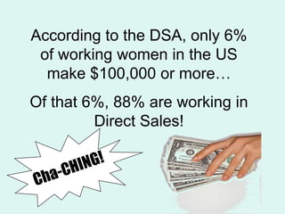 Cha-CHING!According to the DSA, only 6% of working women in the US make $100,000 or moreOf that 6%, 88% are working in Direct Sales!