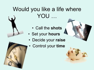 Would you like a life whereYOU Call the shotsSet your hours Decide your raiseControl your time