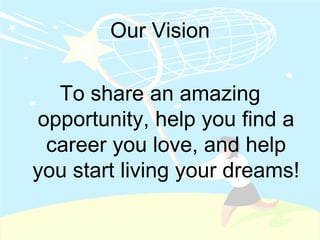 Our VisionTo share an amazing opportunity, help you find a career you love, and help you start living your dreams! 