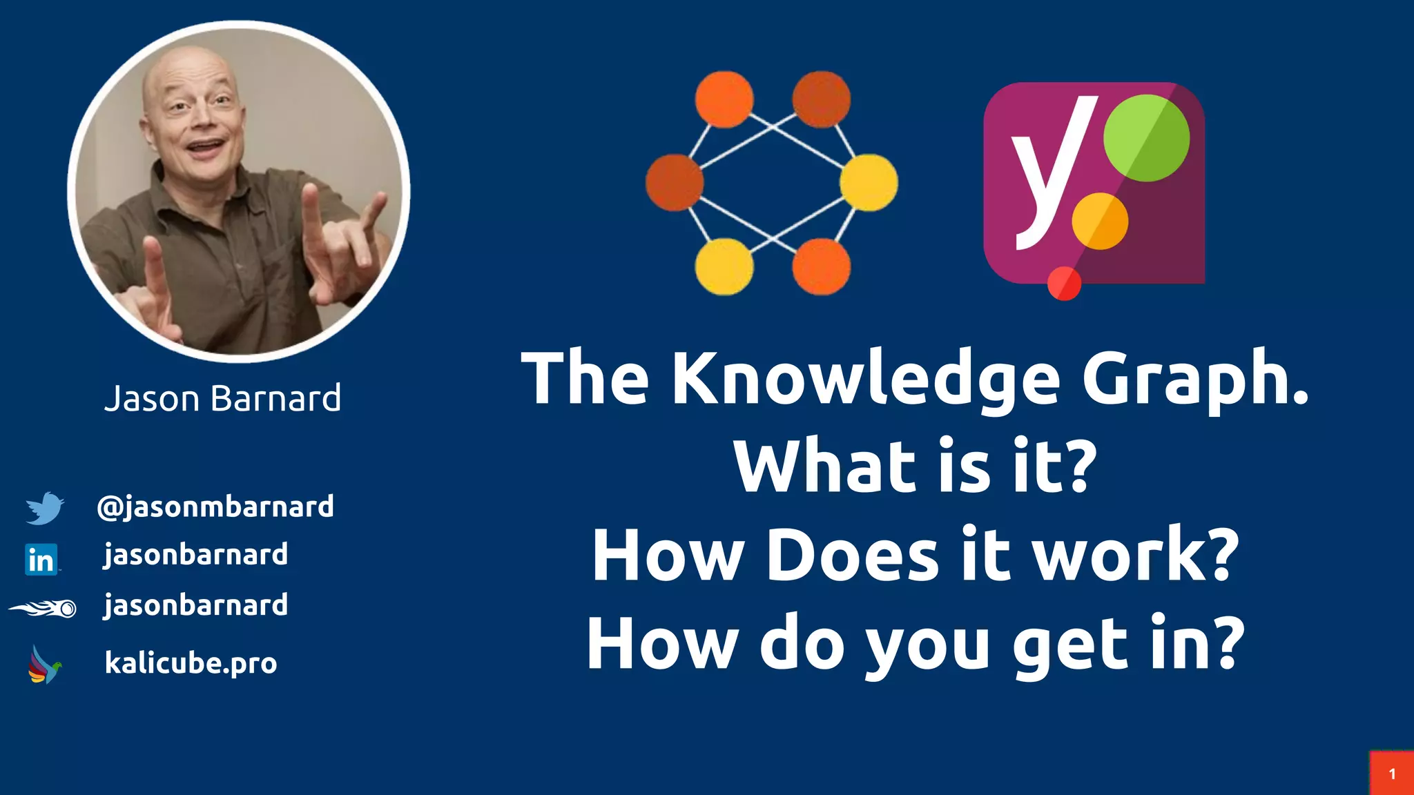 1
The Knowledge Graph.
What is it?
How Does it work?
How do you get in?
Jason Barnard
@jasonmbarnard
jasonbarnard
jasonbarnard
kalicube.pro
 