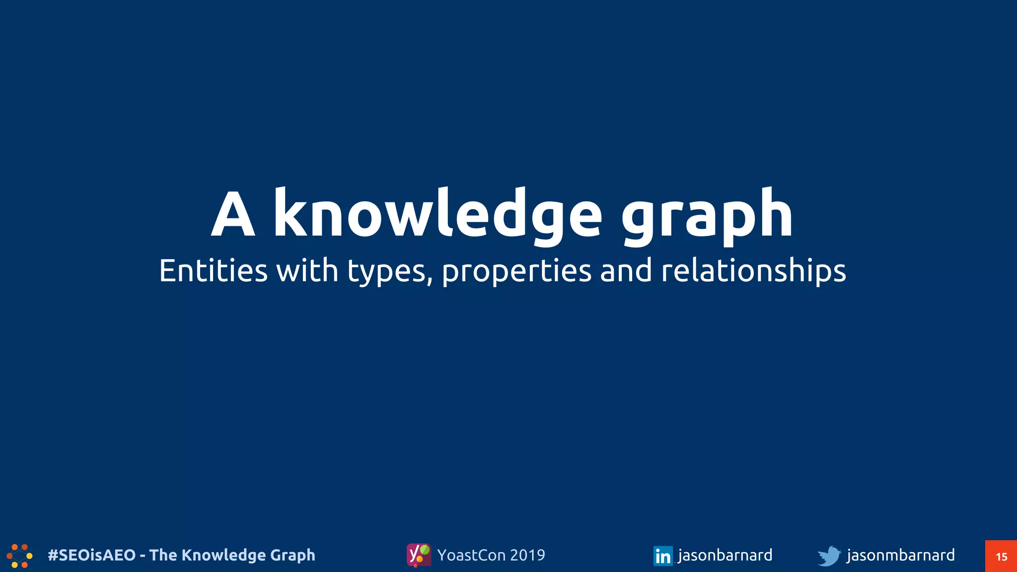 15#SEOisAEO - The Knowledge Graph jasonmbarnardYoastCon 2019 jasonbarnard
A knowledge graph
Entities with types, properties and relationships
 