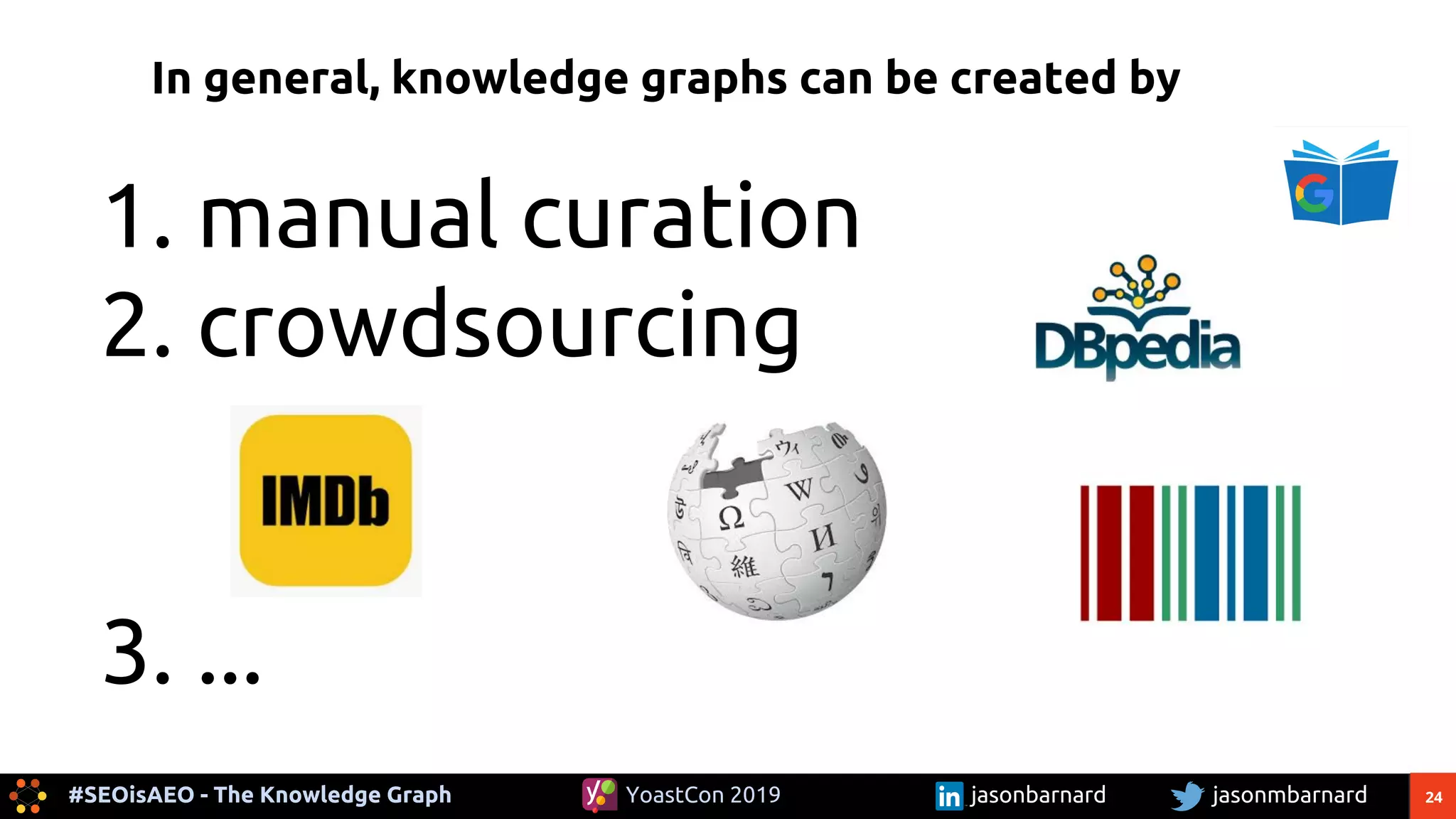 24#SEOisAEO - The Knowledge Graph jasonmbarnardYoastCon 2019 jasonbarnard
In general, knowledge graphs can be created by
1. manual curation
2. crowdsourcing
3. ...
 
