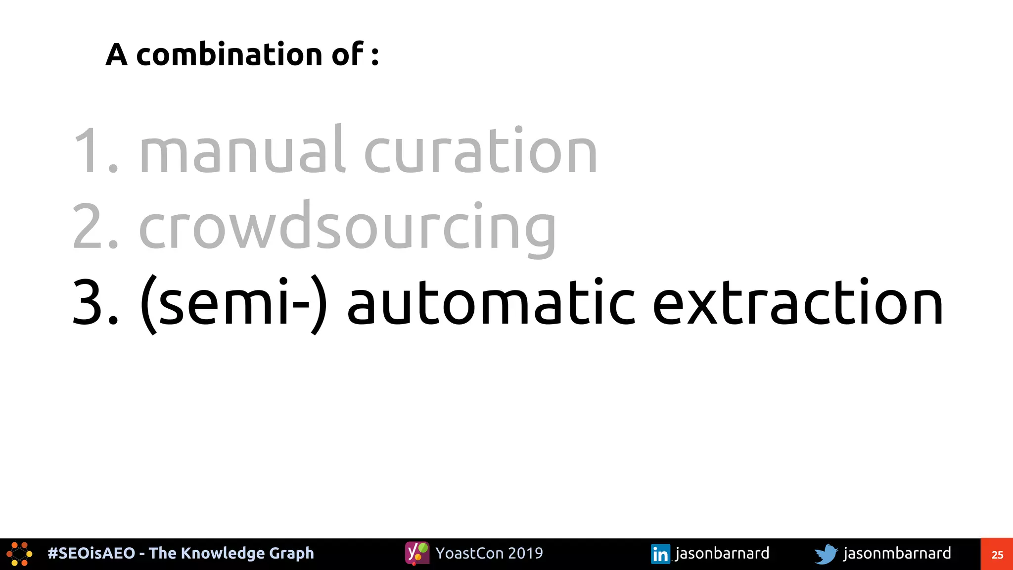 25#SEOisAEO - The Knowledge Graph jasonmbarnardYoastCon 2019 jasonbarnard
A combination of :
1. manual curation
2. crowdsourcing
3. (semi-) automatic extraction
 