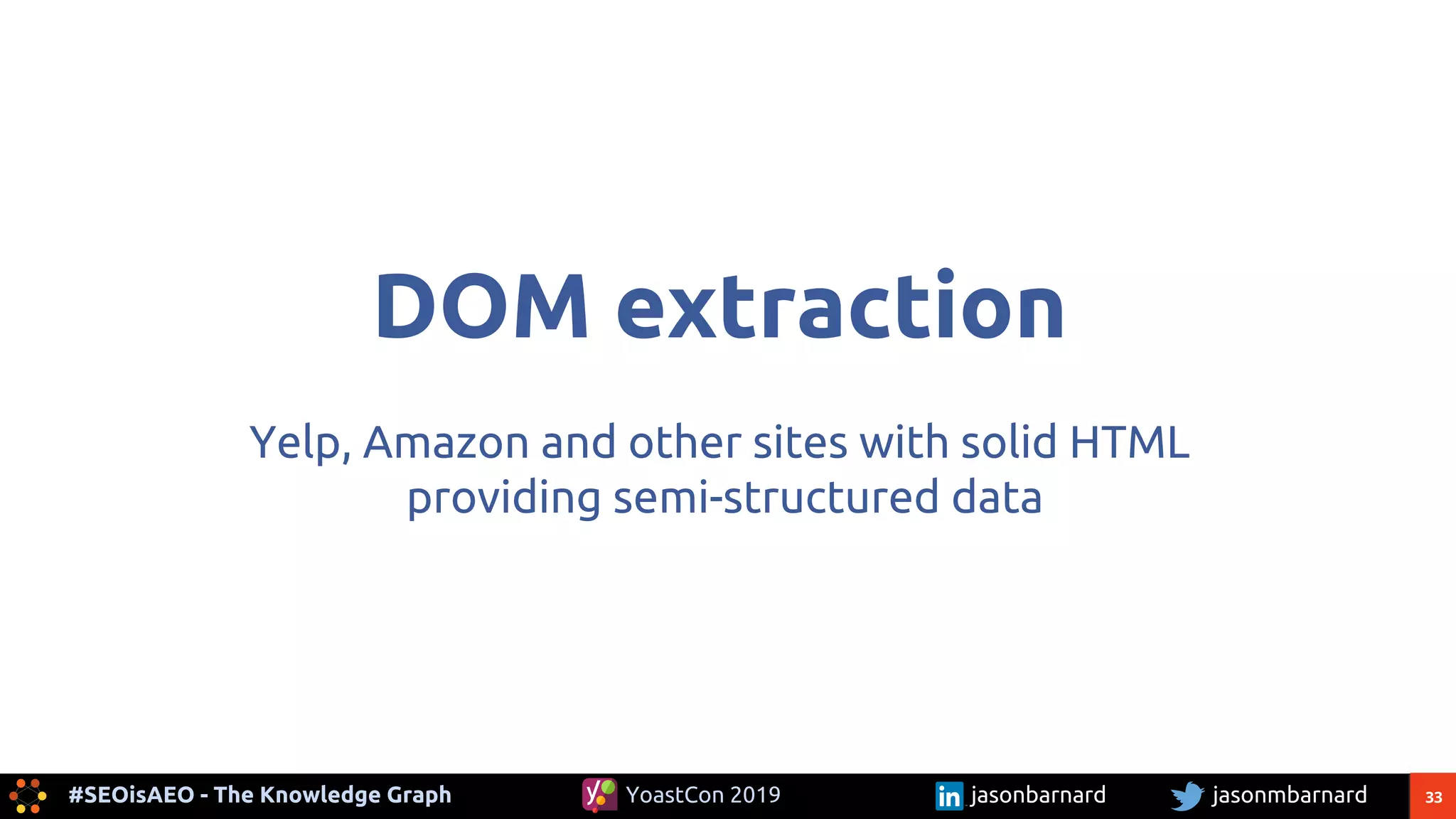 33#SEOisAEO - The Knowledge Graph jasonmbarnardYoastCon 2019 jasonbarnard
DOM extraction
Yelp, Amazon and other sites with solid HTML
providing semi-structured data
 