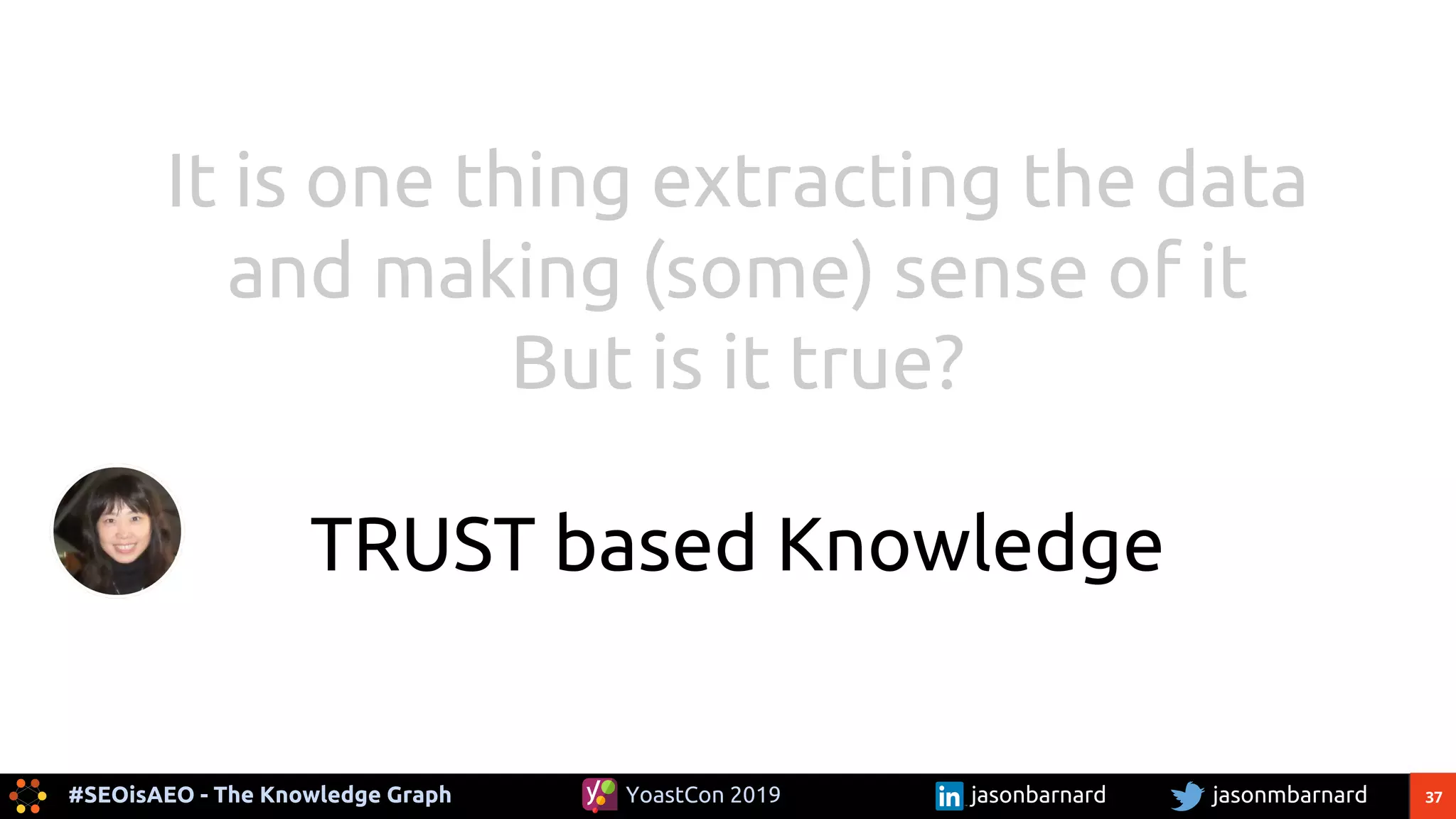 37#SEOisAEO - The Knowledge Graph jasonmbarnardYoastCon 2019 jasonbarnard
It is one thing extracting the data
and making (some) sense of it
But is it true?
TRUST based Knowledge
 