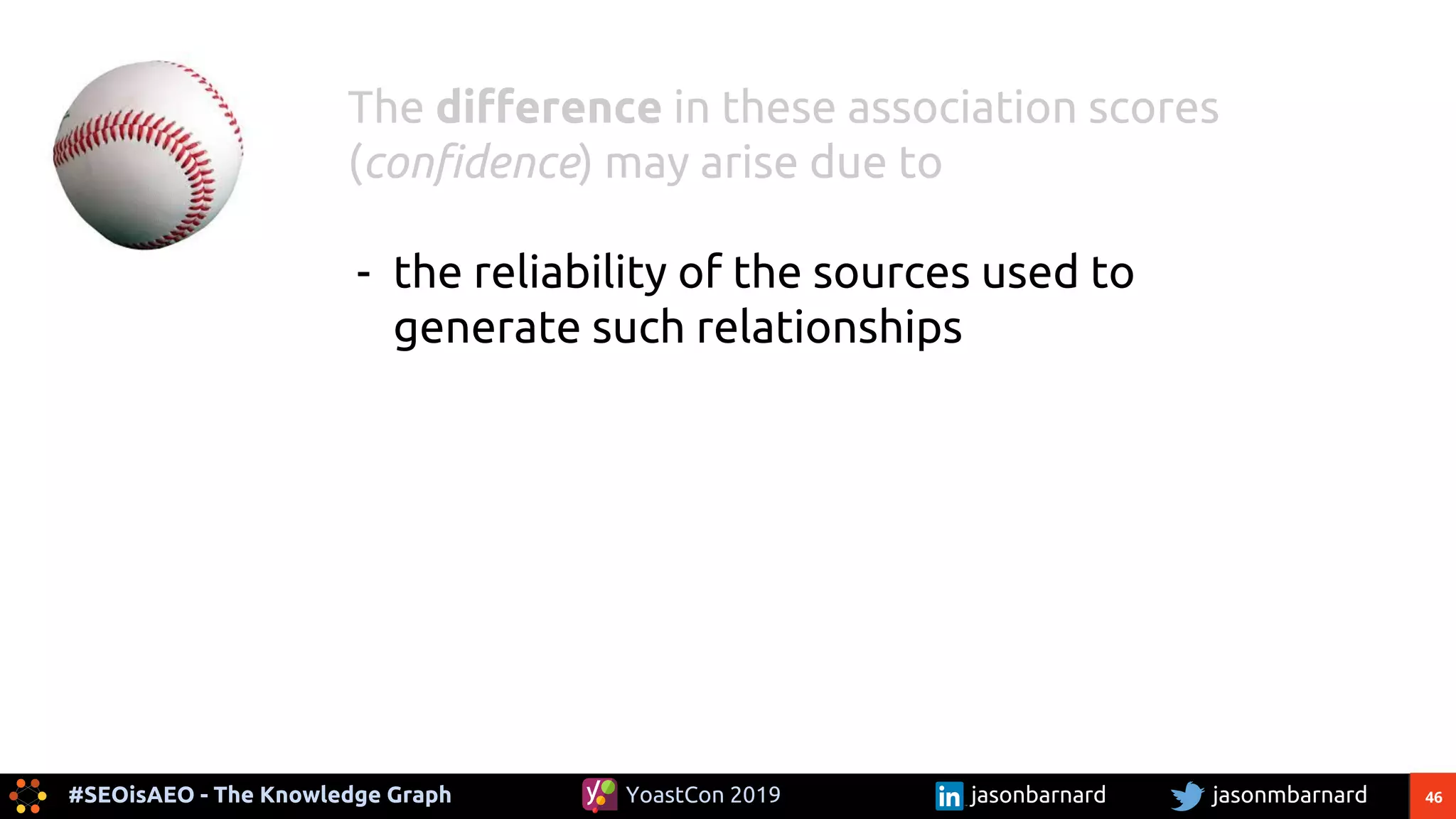 46#SEOisAEO - The Knowledge Graph jasonmbarnardYoastCon 2019 jasonbarnard
The difference in these association scores
(confidence) may arise due to
- the reliability of the sources used to
generate such relationships
 