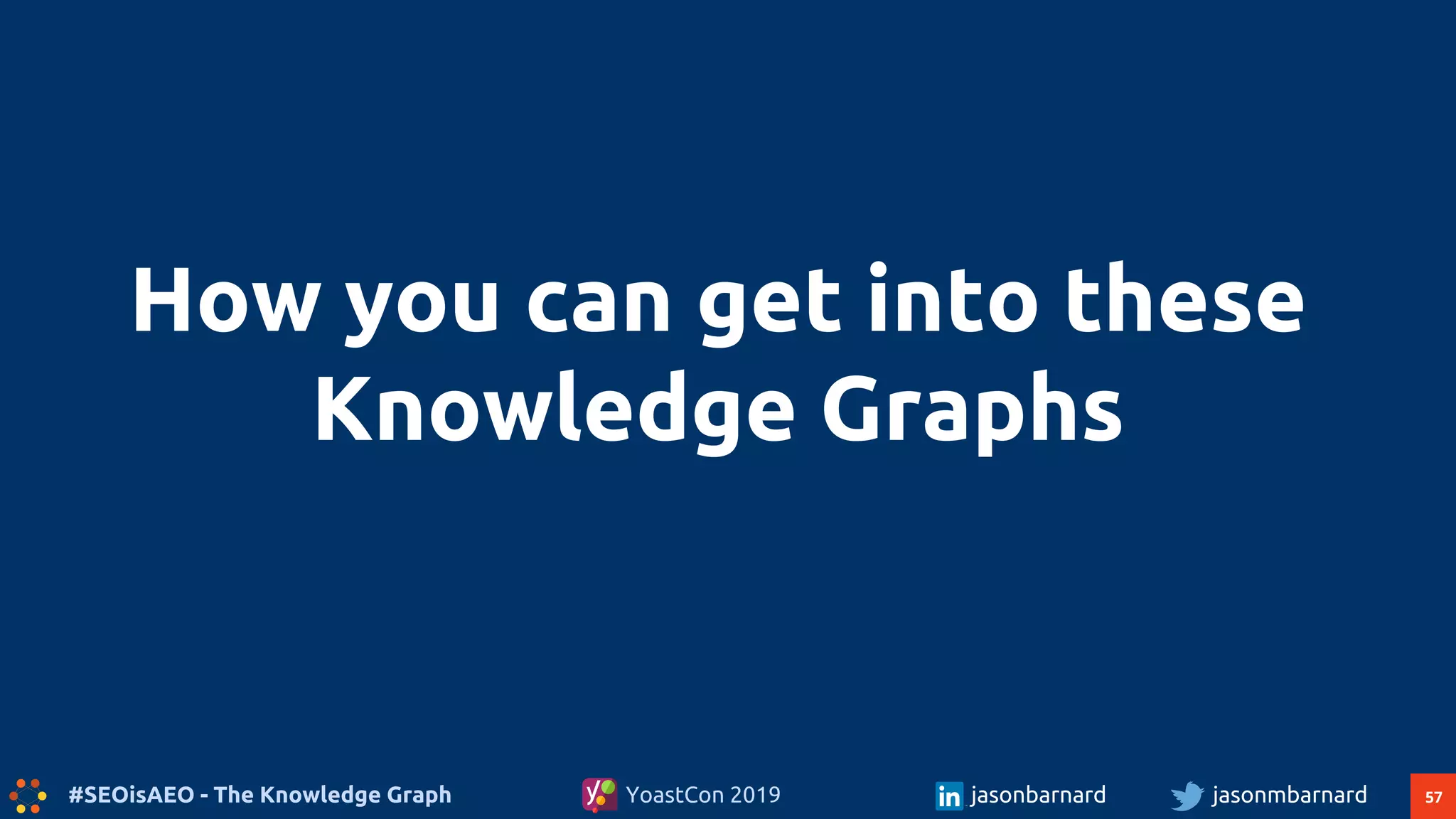57#SEOisAEO - The Knowledge Graph jasonmbarnardYoastCon 2019 jasonbarnard
How you can get into these
Knowledge Graphs
 