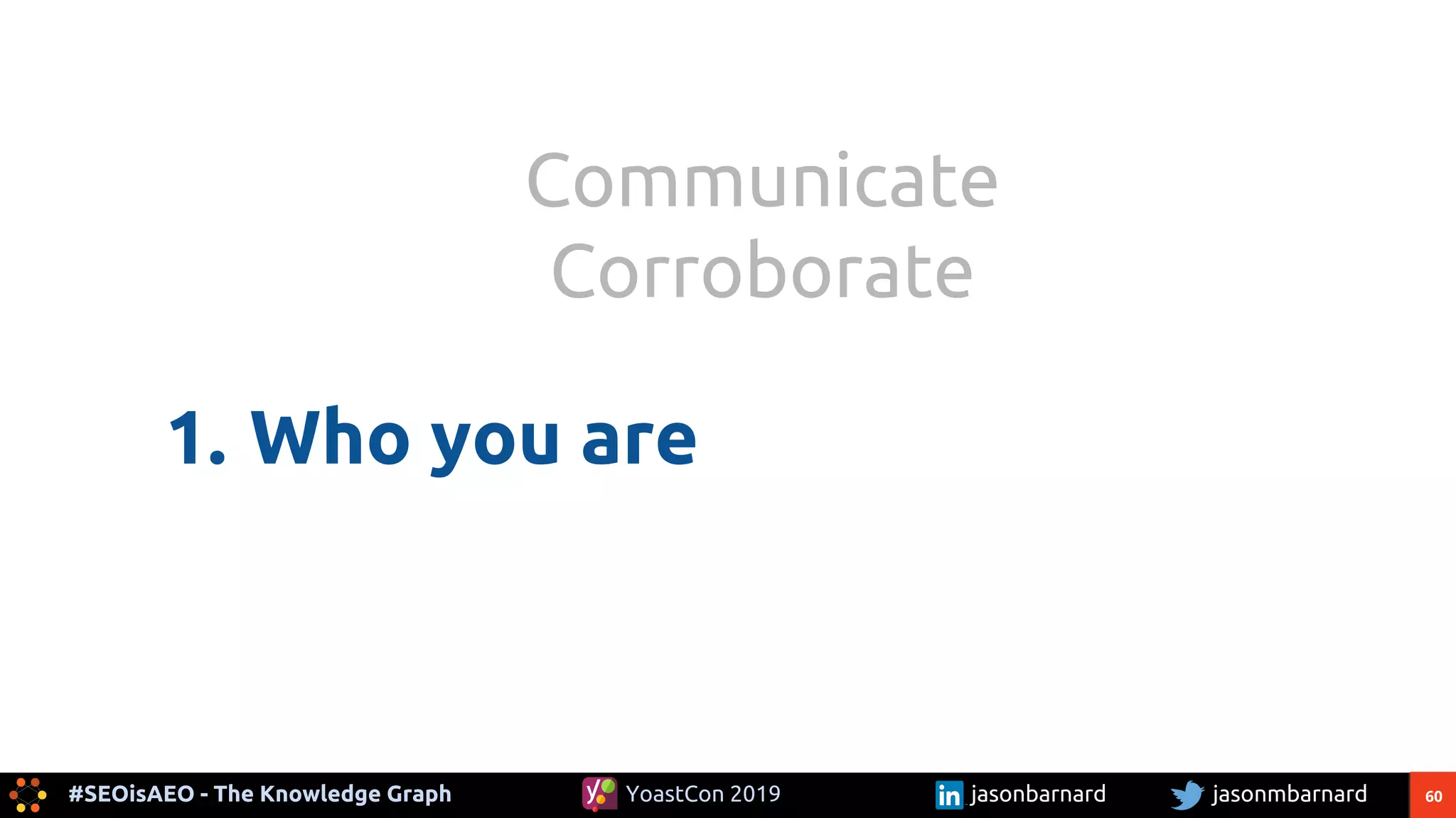60#SEOisAEO - The Knowledge Graph jasonmbarnardYoastCon 2019 jasonbarnard
1. Who you are
Communicate
Corroborate
 