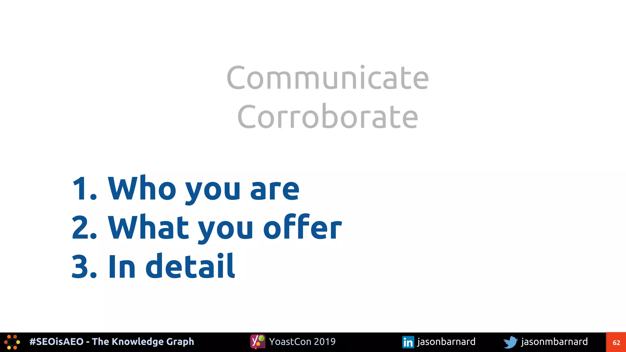 62#SEOisAEO - The Knowledge Graph jasonmbarnardYoastCon 2019 jasonbarnard
1. Who you are
2. What you offer
3. In detail
Communicate
Corroborate
 