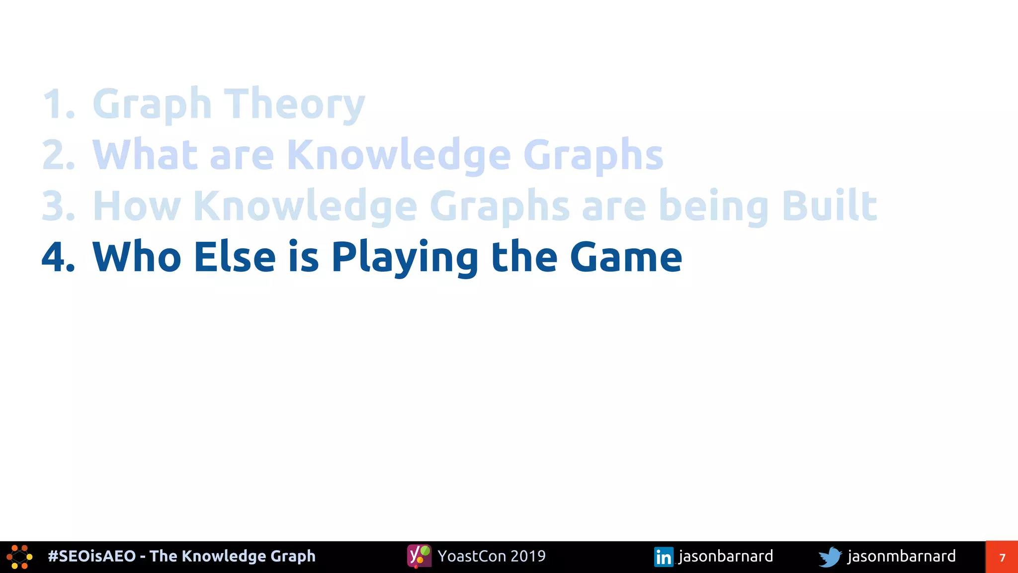 7#SEOisAEO - The Knowledge Graph jasonmbarnardYoastCon 2019 jasonbarnard
1. Graph Theory
2. What are Knowledge Graphs
3. How Knowledge Graphs are being Built
4. Who Else is Playing the Game
 
