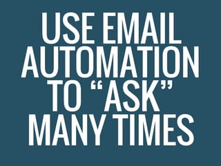 USE EMAIL
AUTOMATION
TO “ASK”
MANY TIMES
 