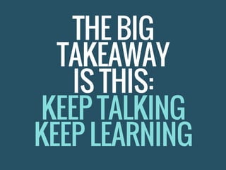 THE BIG
TAKEAWAY
IS THIS:
KEEP TALKING
KEEP LEARNING
 