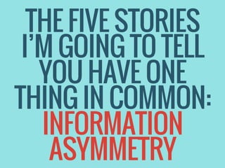 THE FIVE STORIES
I’M GOING TO TELL
YOU HAVE ONE
THING IN COMMON:
INFORMATION
ASYMMETRY
 