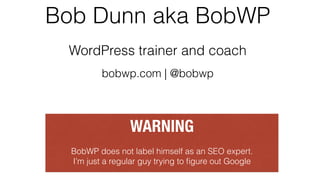 Bob Dunn aka BobWP
blogger, educator, podcaster
bobwp.com | @bobwp
WARNING
BobWP does not label himself as an SEO expert.
...