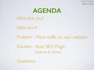 David Mackey
@dbmackey
AGENDA
Who Are you?
Who Am I?
Problem - More traffic to your website!
Solution -Yoast SEO Plugin  
(features & demo)
Questions
 