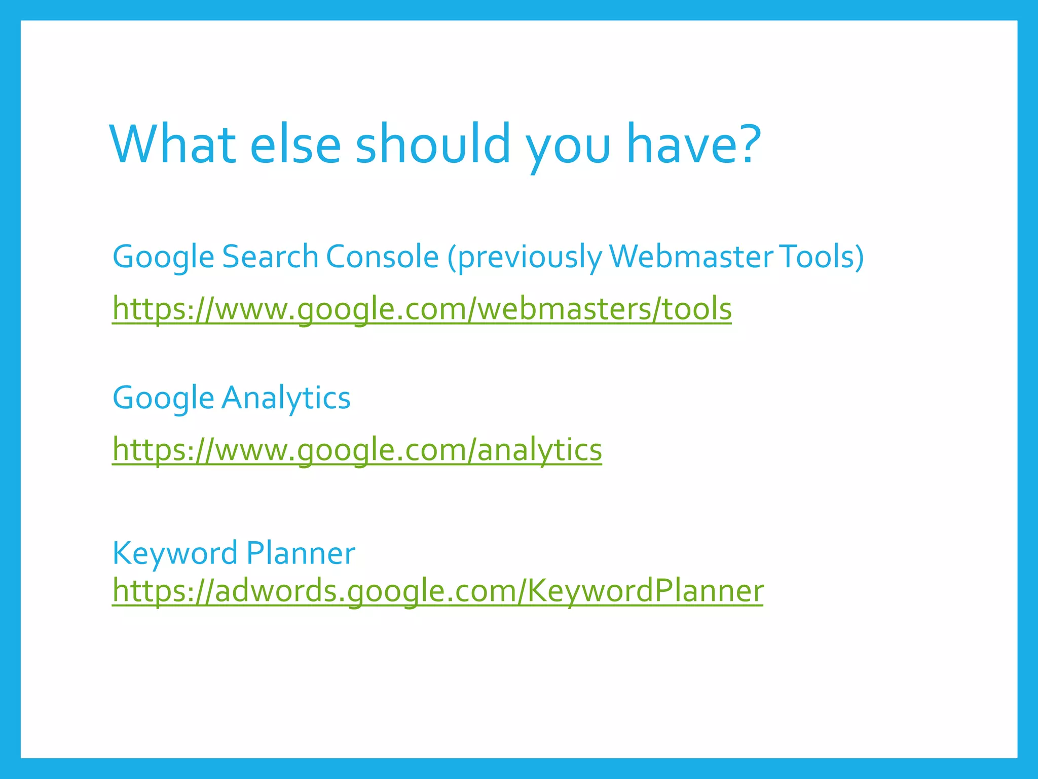 What else should you have?
Google Search Console (previouslyWebmasterTools)
https://www.google.com/webmasters/tools
Google Analytics
https://www.google.com/analytics
Keyword Planner
https://adwords.google.com/KeywordPlanner
 