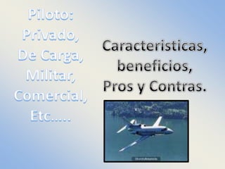 Piloto: Privado,  De Carga,  Militar, Comercial, Etc….. Caracteristicas, beneficios, Pros y Contras.   