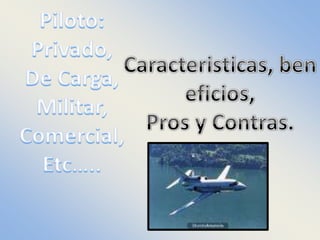 Piloto: Privado,  De Carga,  Militar, Comercial, Etc….. Caracteristicas, beneficios, Pros y Contras.   
