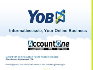 Informatiesessie, Your Online Business

Gerard van den Heuvel en Pasha Koppers-de Sera
Client Succes Management YOB
Internetapplicaties voor accountantskantoren en klein en midden-grote bedrijven
www.yob.nl

 