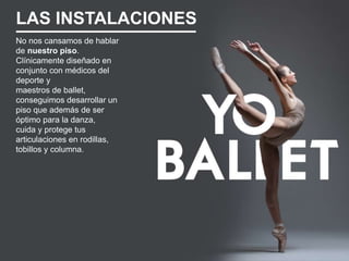 LAS INSTALACIONES
No nos cansamos de hablar
de nuestro piso.
Clínicamente diseñado en
conjunto con médicos del
deporte y
maestros de ballet,
conseguimos desarrollar un
piso que además de ser
óptimo para la danza,
cuida y protege tus
articulaciones en rodillas,
tobillos y columna.
 