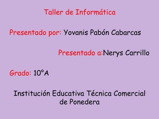 Taller de Informática 
Presentado por: Yovanis Pabón Cabarcas 
Presentado a:Nerys Carrillo 
Grado: 10°A 
Institución Educativa Técnica Comercial 
de Ponedera 
 