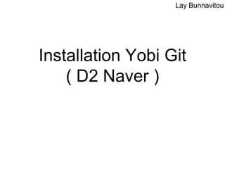 Installation Yobi Git
( D2 Naver )
Lay Bunnavitou
 