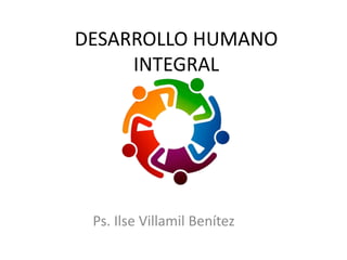 DESARROLLO HUMANO
INTEGRAL
Ps. Ilse Villamil Benítez
 