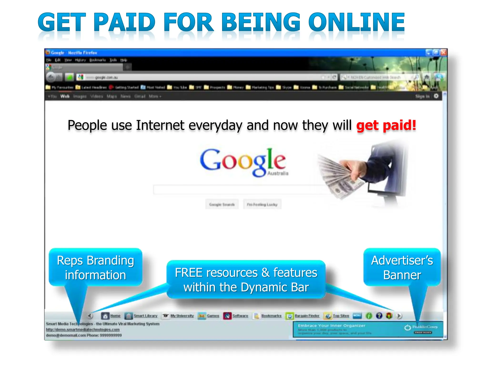 People use Internet everyday and now they will get paid!
Reps Branding
information
Advertiser’s
Banner
FREE resources & features
within the Dynamic Bar.
FREE resources & features
within the Dynamic Bar
 