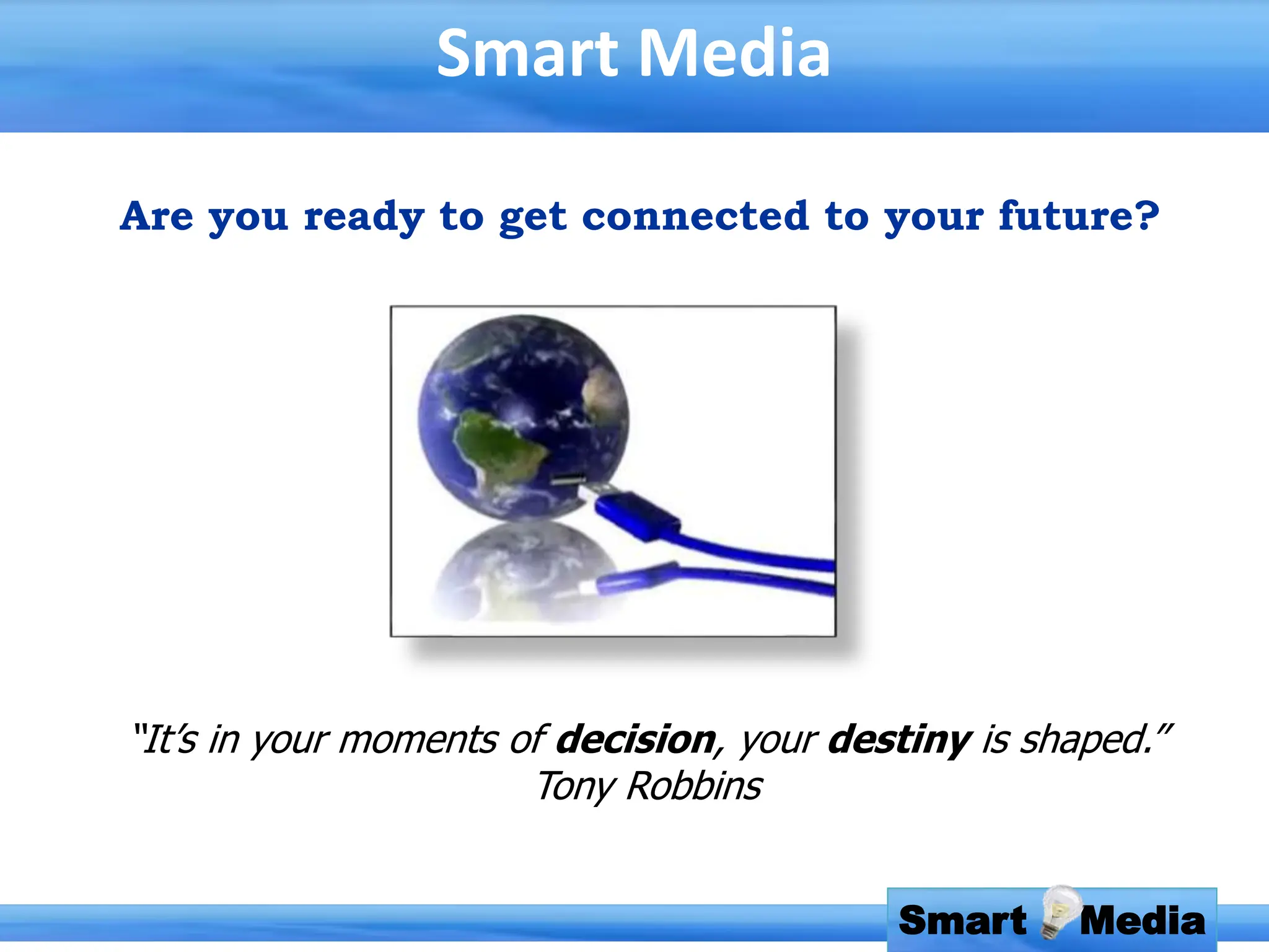 Smart Media
Smart Media
Are you ready to get connected to your future?
“It’s in your moments of decision, your destiny is shaped.”
Tony Robbins
 
