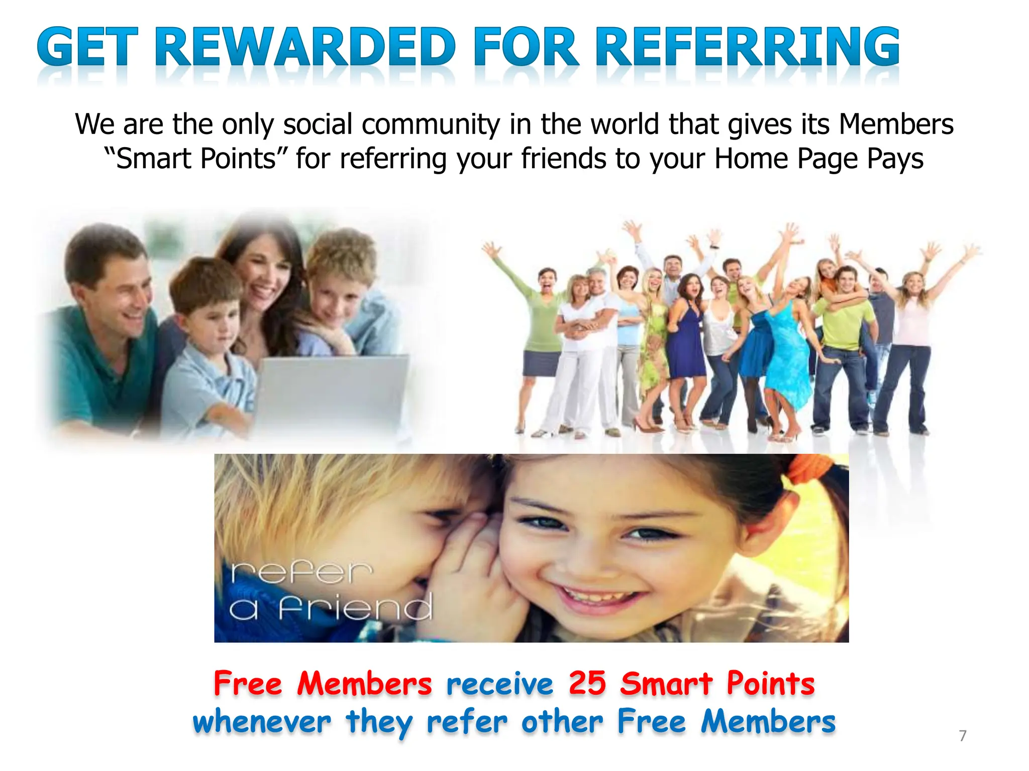 7
We are the only social community in the world that gives its Members
“Smart Points” for referring your friends to your Home Page Pays
Free Members receive 25 Smart Points
whenever they refer other Free Members
 