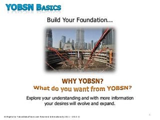 All Rights for YobsnGlobalTeam.com Reserved Internationally 2011 – 2013 ©
Build Your Foundation...
Explore your understanding and with more information
your desires will evolve and expand.
1
 