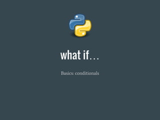 what if…
Basics: conditionals
 