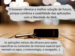 O browser oferece a melhor solução de futuro,
      porque combina a usabilidade das aplicações
                com a liberdade da Web




   As aplicações nativas são eficaces para ações
específicas ou conteúdos de interesse especial (por
 exemplo os jogos, a meteorologia, a navegação…)
           YOC-Group | Madrid | 2010                  16
 