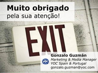 Muito obrigado
pela sua atenção!




                               Gonzalo Guzmán
                               Marketing & Media Manager
                               YOC Spain & Portugal
                               gonzalo.guzman@yoc.com
   YOC-Group | Madrid | 2010                       18
 
