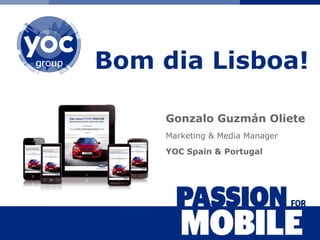 Bom dia Lisboa!

                                         Gonzalo Guzmán Oliete
                                         Marketing & Media Manager
                                         YOC Spain & Portugal




YOC-Gruppe | Berlin | 2010
YOC-Group | Madrid | 25. November 2008
 