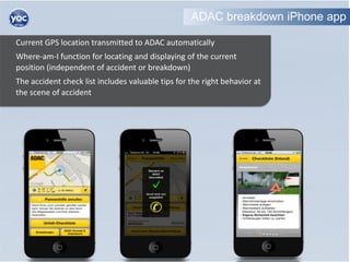 ADAC breakdown iPhone app

Current GPS location transmitted to ADAC automatically
Where-am-I function for locating and dis...