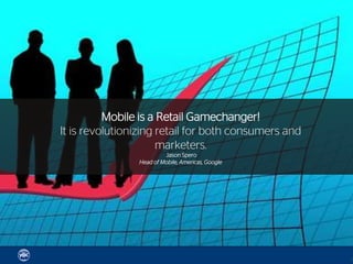 Mobile is a Retail Gamechanger!
It is revolutionizing retail for both consumers and
                      marketers.
                         Jason Spero
                Head of Mobile, Americas, Google




                                                      11
 